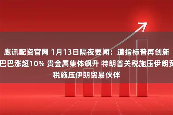 鹰讯配资官网 1月13日隔夜要闻：道指标普再创新高 阿里巴巴涨超10% 贵金属集体飙升 特朗普关税施压伊朗贸易伙伴