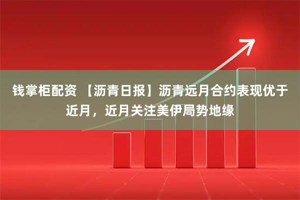 钱掌柜配资 【沥青日报】沥青远月合约表现优于近月，近月关注美伊局势地缘