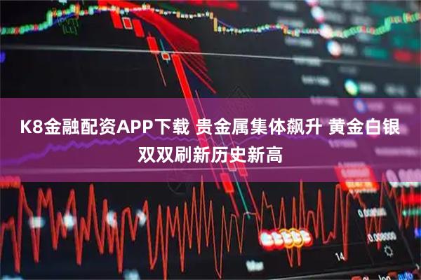 K8金融配资APP下载 贵金属集体飙升 黄金白银双双刷新历史新高