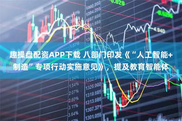 趣操盘配资APP下载 八部门印发《“人工智能+制造”专项行动实施意见》，提及教育智能体