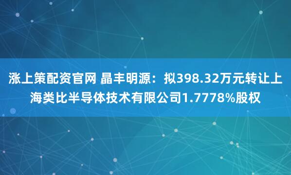 涨上策配资官网 晶丰明源：拟398.32万元转让上海类比半导体技术有限公司1.7778%股权