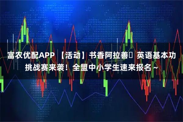 富农优配APP 【活动】书香阿拉善・英语基本功挑战赛来袭！全盟中小学生速来报名～
