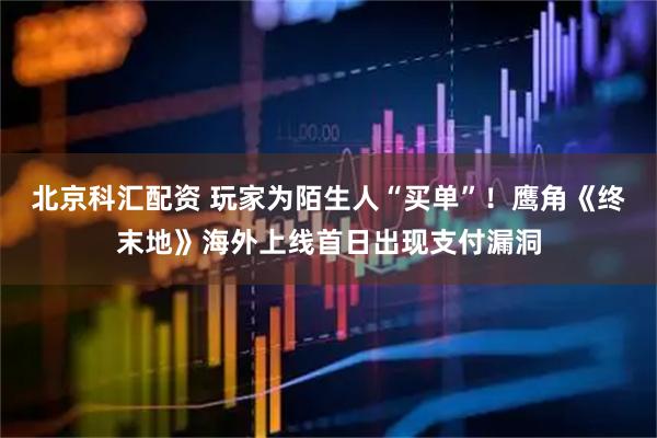 北京科汇配资 玩家为陌生人“买单”！鹰角《终末地》海外上线首日出现支付漏洞
