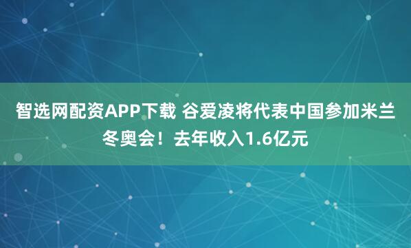 智选网配资APP下载 谷爱凌将代表中国参加米兰冬奥会！去年收入1.6亿元