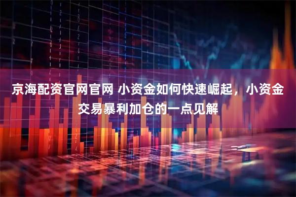 京海配资官网官网 小资金如何快速崛起，小资金交易暴利加仓的一点见解