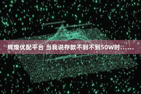 辉煌优配平台 当我说存款不到不到50W时……