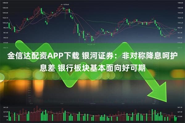 金信达配资APP下载 银河证券：非对称降息呵护息差 银行板块基本面向好可期