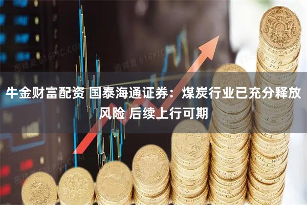 牛金财富配资 国泰海通证券：煤炭行业已充分释放风险 后续上行可期