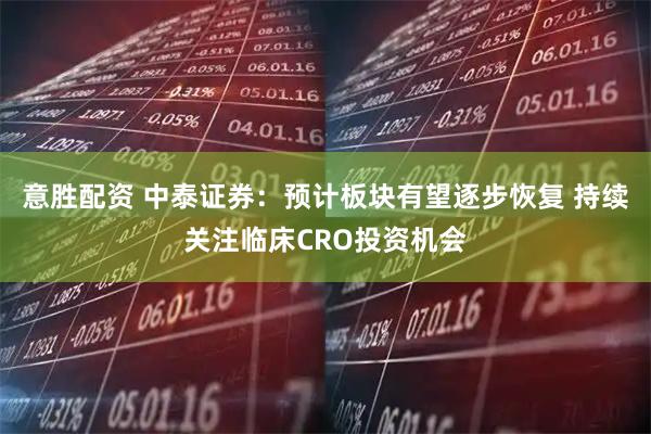 意胜配资 中泰证券：预计板块有望逐步恢复 持续关注临床CRO投资机会