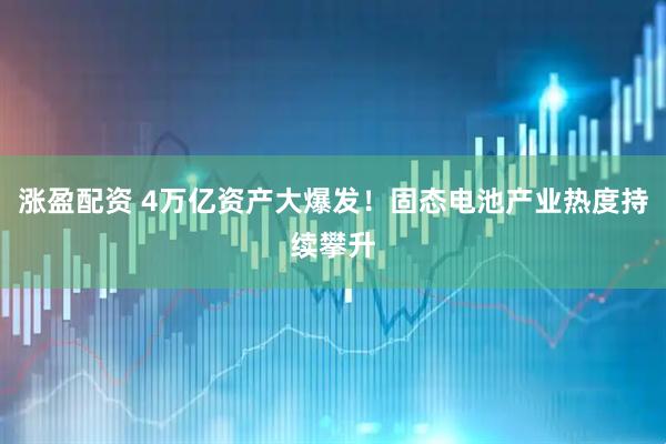 涨盈配资 4万亿资产大爆发！固态电池产业热度持续攀升