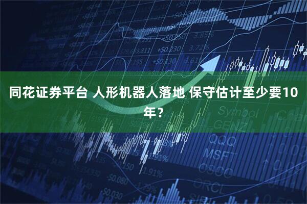 同花证券平台 人形机器人落地 保守估计至少要10年？