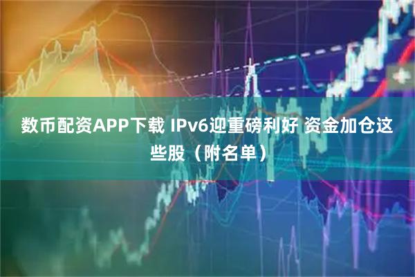 数币配资APP下载 IPv6迎重磅利好 资金加仓这些股（附名单）