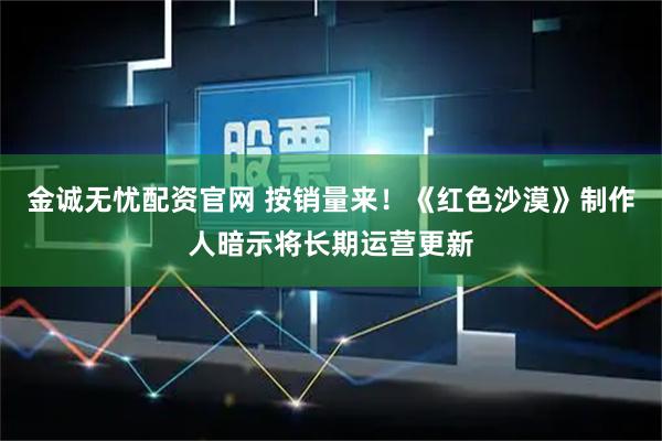 金诚无忧配资官网 按销量来！《红色沙漠》制作人暗示将长期运营更新