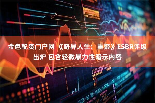 金色配资门户网 《奇异人生：重聚》ESBR评级出炉 包含轻微暴力性暗示内容