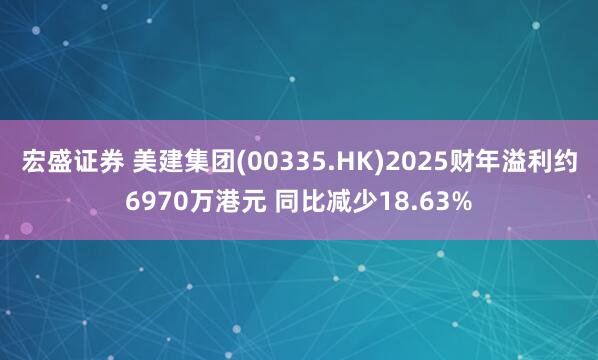 宏盛证券 美建集团(00335.HK)2025财年溢利约6970万港元 同比减少18.63%