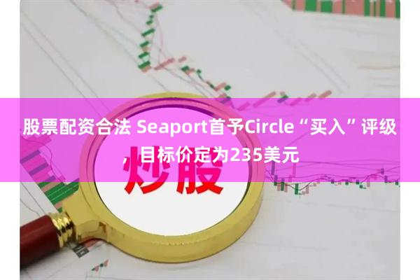 股票配资合法 Seaport首予Circle“买入”评级，目标价定为235美元