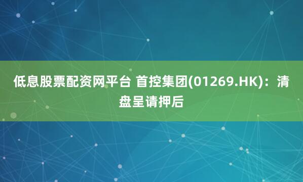 低息股票配资网平台 首控集团(01269.HK)：清盘呈请押后