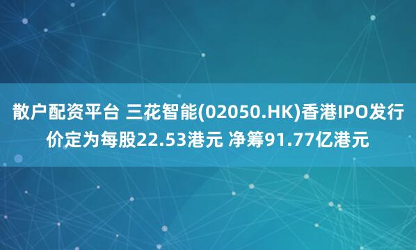 散户配资平台 三花智能(02050.HK)香港IPO发行价定为每股22.53港元 净筹91.77亿港元