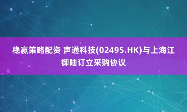 稳赢策略配资 声通科技(02495.HK)与上海江御陆订立采购协议