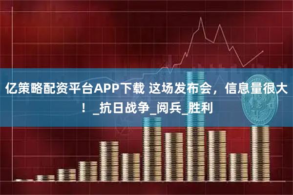 亿策略配资平台APP下载 这场发布会，信息量很大！_抗日战争_阅兵_胜利