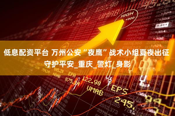 低息配资平台 万州公安“夜鹰”战术小组夏夜出征 守护平安_重庆_警灯_身影