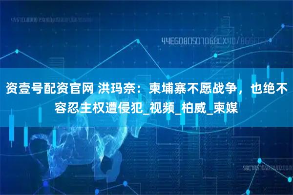 资壹号配资官网 洪玛奈：柬埔寨不愿战争，也绝不容忍主权遭侵犯_视频_柏威_柬媒