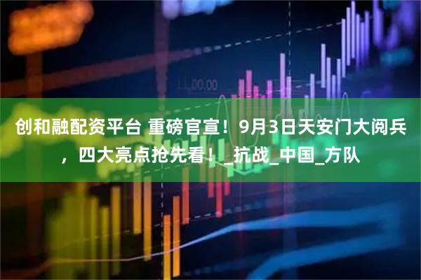 创和融配资平台 重磅官宣！9月3日天安门大阅兵，四大亮点抢先看！_抗战_中国_方队