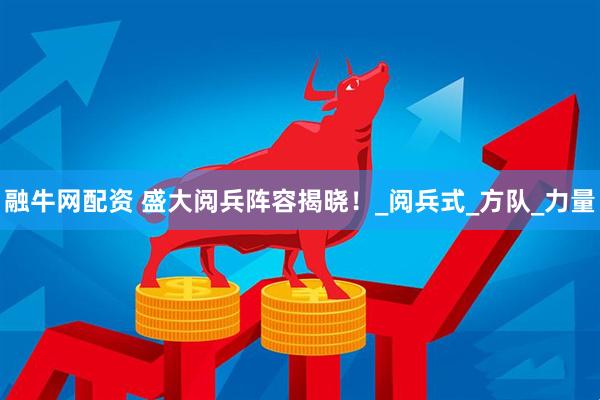 融牛网配资 盛大阅兵阵容揭晓！_阅兵式_方队_力量