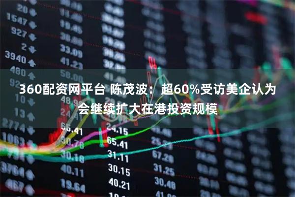 360配资网平台 陈茂波：超60%受访美企认为会继续扩大在港投资规模
