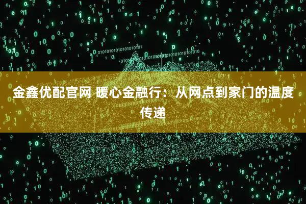 金鑫优配官网 暖心金融行：从网点到家门的温度传递
