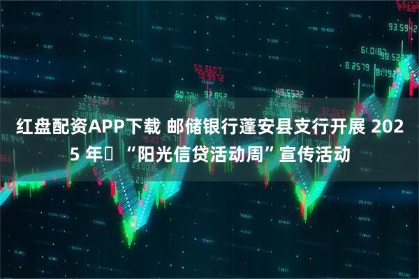 红盘配资APP下载 邮储银行蓬安县支行开展 2025 年​“阳光信贷活动周”宣传活动