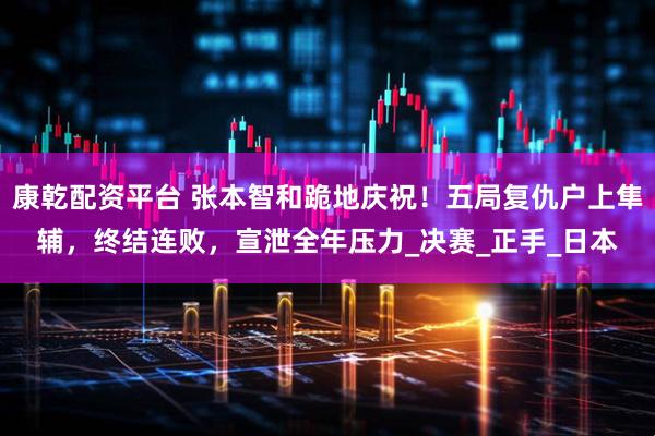 康乾配资平台 张本智和跪地庆祝！五局复仇户上隼辅，终结连败，宣泄全年压力_决赛_正手_日本
