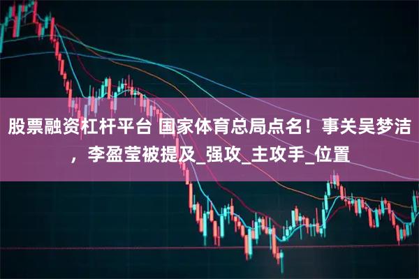 股票融资杠杆平台 国家体育总局点名！事关吴梦洁，李盈莹被提及_强攻_主攻手_位置
