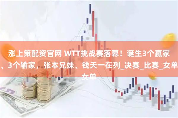涨上策配资官网 WTT挑战赛落幕！诞生3个赢家、3个输家，张本兄妹、钱天一在列_决赛_比赛_女单