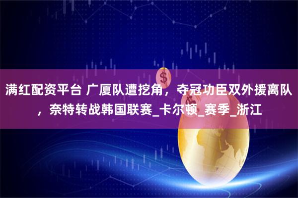 满红配资平台 广厦队遭挖角，夺冠功臣双外援离队，奈特转战韩国联赛_卡尔顿_赛季_浙江