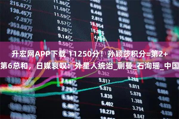 升宏网APP下载 11250分！孙颖莎积分=第2+第6总和，日媒哀叹：外星人统治_蒯曼_石洵瑶_中国
