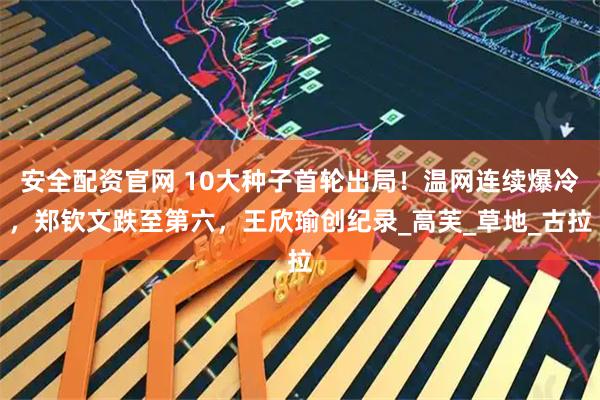 安全配资官网 10大种子首轮出局！温网连续爆冷，郑钦文跌至第六，王欣瑜创纪录_高芙_草地_古拉