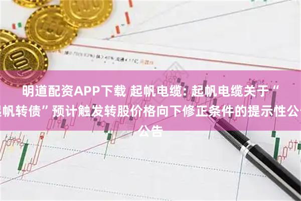 明道配资APP下载 起帆电缆: 起帆电缆关于“起帆转债”预计触发转股价格向下修正条件的提示性公告