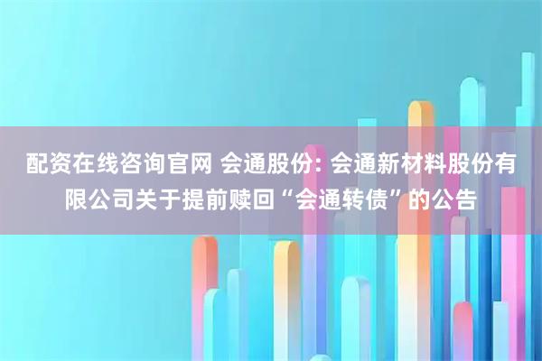 配资在线咨询官网 会通股份: 会通新材料股份有限公司关于提前赎回“会通转债”的公告