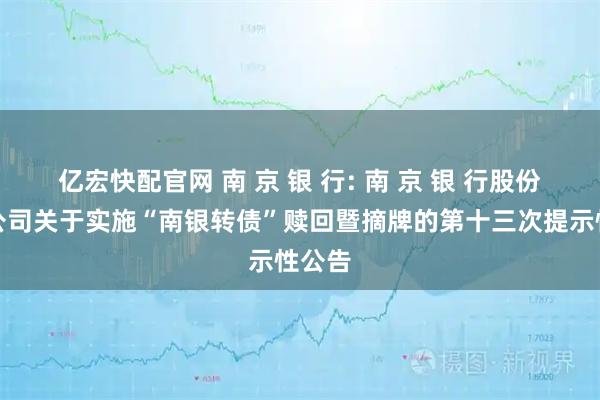 亿宏快配官网 南 京 银 行: 南 京 银 行股份有限公司关于实施“南银转债”赎回暨摘牌的第十三次提示性公告