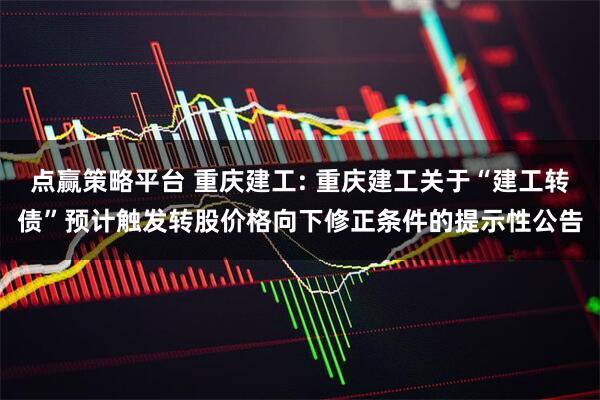 点赢策略平台 重庆建工: 重庆建工关于“建工转债”预计触发转股价格向下修正条件的提示性公告