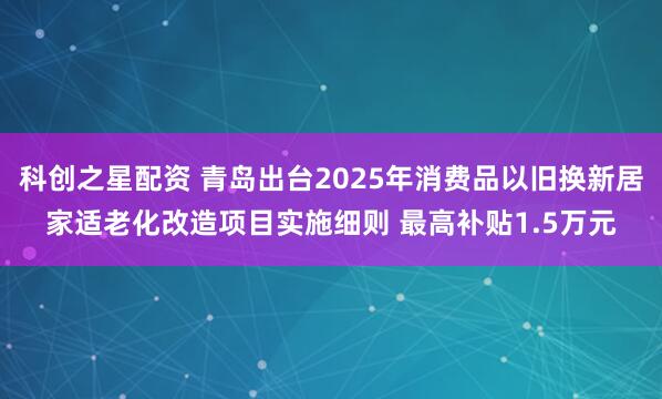 科创之星配资 青岛出台2025年消费品以旧换新居家适老化改造项目实施细则 最高补贴1.5万元