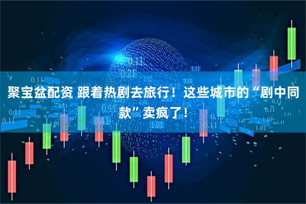 聚宝盆配资 跟着热剧去旅行！这些城市的“剧中同款”卖疯了！