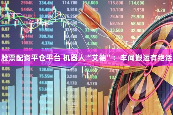 股票配资平仓平台 机器人“艾德”：车间搬运有绝活