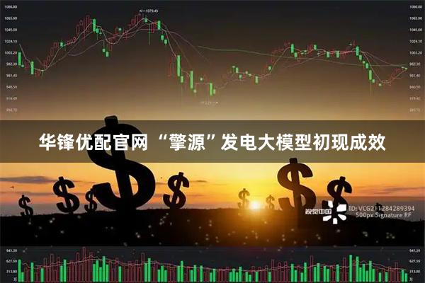 华锋优配官网 “擎源”发电大模型初现成效