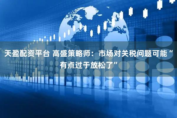 天盈配资平台 高盛策略师：市场对关税问题可能“有点过于放松了”