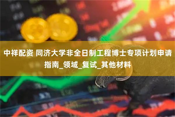 中祥配资 同济大学非全日制工程博士专项计划申请指南_领域_复试_其他材料