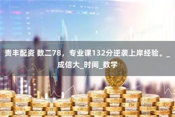 责丰配资 数二78，专业课132分逆袭上岸经验。_成信大_时间_数学