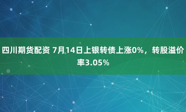 四川期货配资 7月14日上银转债上涨0%，转股溢价率3.05%