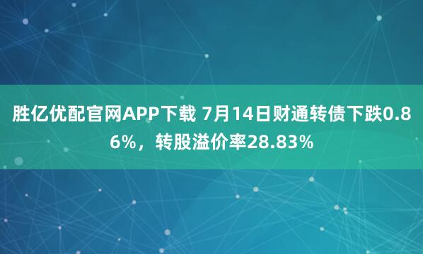 胜亿优配官网APP下载 7月14日财通转债下跌0.86%，转股溢价率28.83%